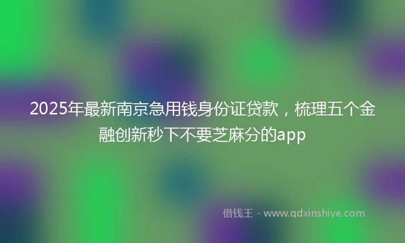 2025年最新南京急用钱身份证贷款，梳理五个金融创新秒下不要芝麻分的app
