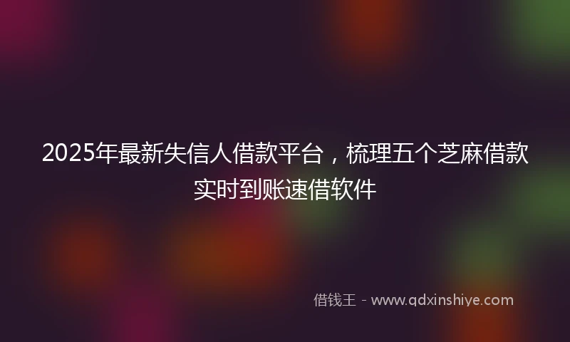2025年最新失信人借款平台，梳理五个芝麻借款实时到账速借软件