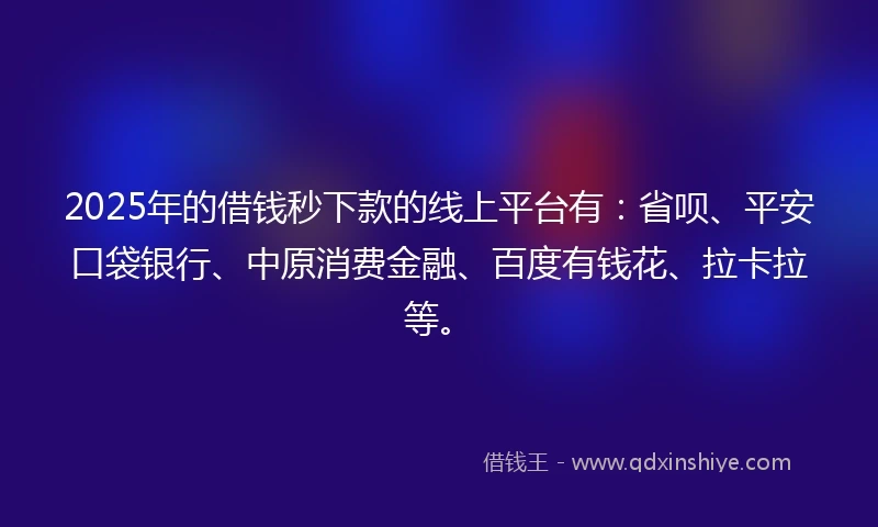 2025年的借钱秒下款的线上平台有：省呗、平安口袋银行、中原消费金融、百度有钱花、拉卡拉等。