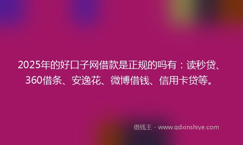 2025年的好口子网借款是正规的吗有：读秒贷、360借条、安逸花、微博借钱、信用卡贷等。