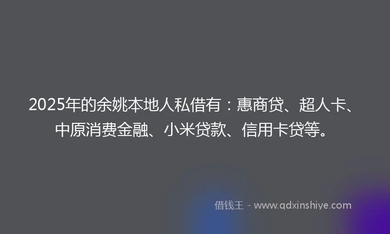 2025年的余姚本地人私借有：惠商贷、超人卡、中原消费金融、小米贷款、信用卡贷等。