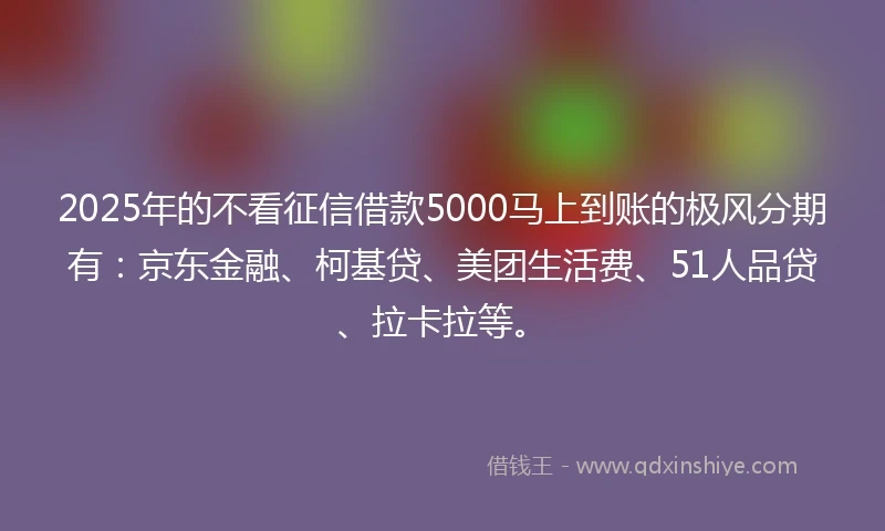 2025年的不看征信借款5000马上到账的极风分期有：京东金融、柯基贷、美团生活费、51人品贷、拉卡拉等。