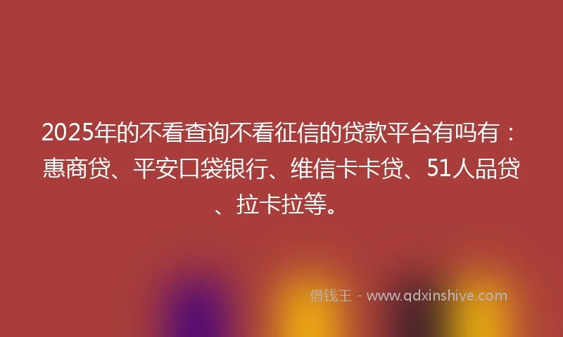 2025年的不看查询不看征信的贷款平台有吗有：惠商贷、平安口袋银行、维信卡卡贷、51人品贷、拉卡拉等。