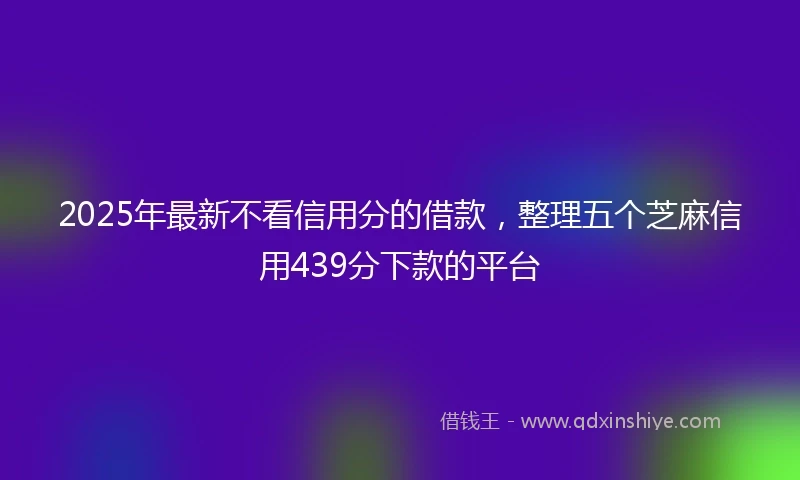 2025年最新不看信用分的借款，整理五个芝麻信用439分下款的平台