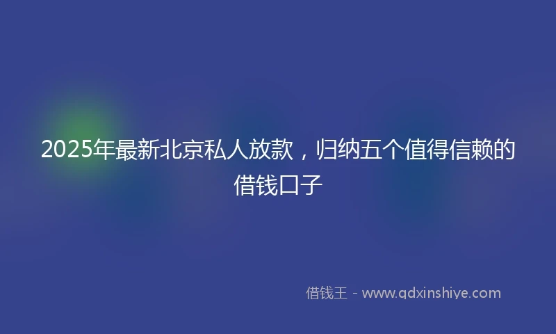 2025年最新北京私人放款，归纳五个值得信赖的借钱口子