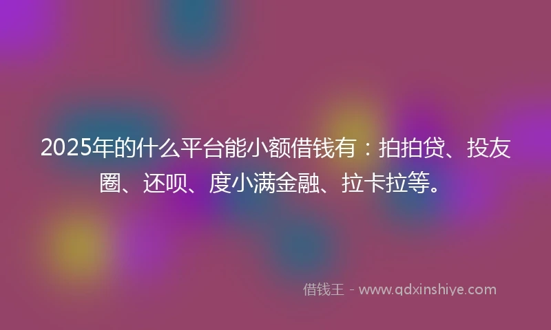 2025年的什么平台能小额借钱有：拍拍贷、投友圈、还呗、度小满金融、拉卡拉等。