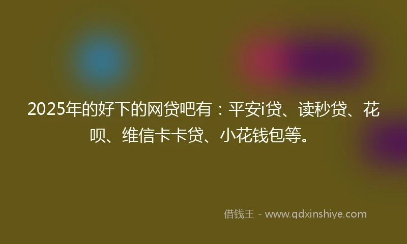 2025年的好下的网贷吧有：平安i贷、读秒贷、花呗、维信卡卡贷、小花钱包等。