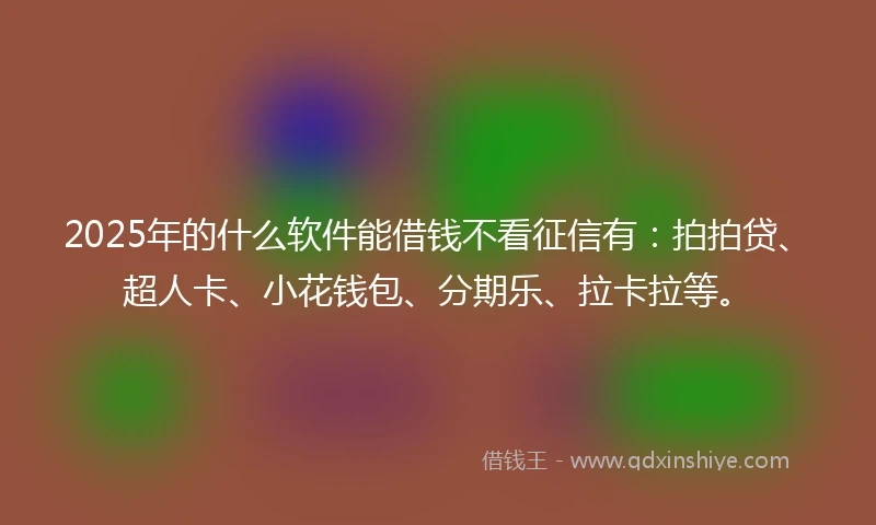 2025年的什么软件能借钱不看征信有：拍拍贷、超人卡、小花钱包、分期乐、拉卡拉等。