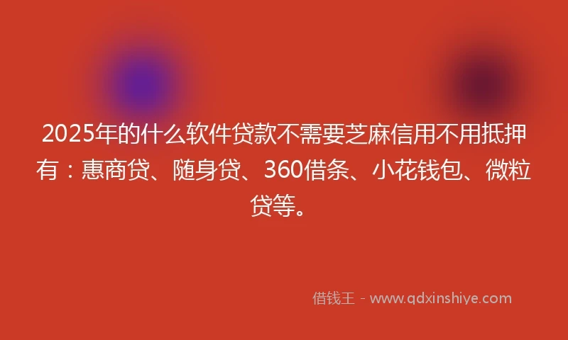 2025年的什么软件贷款不需要芝麻信用不用抵押有：惠商贷、随身贷、360借条、小花钱包、微粒贷等。