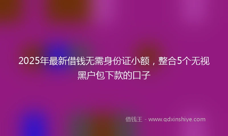 2025年最新借钱无需身份证小额，整合5个无视黑户包下款的口子