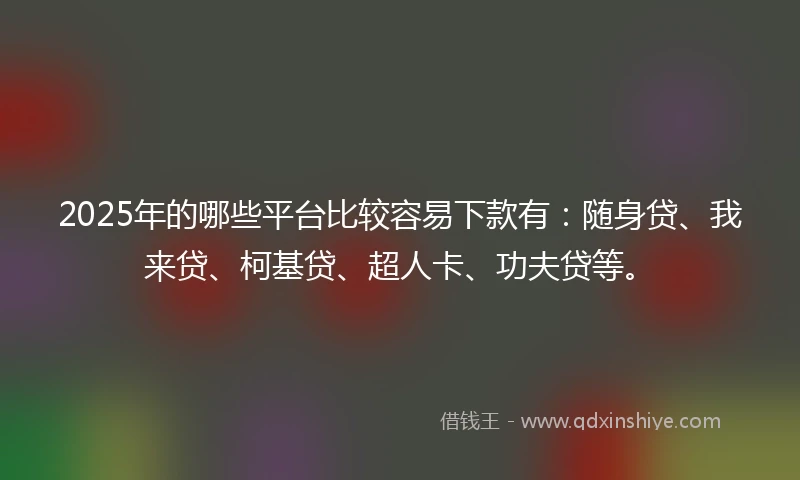 2025年的哪些平台比较容易下款有：随身贷、我来贷、柯基贷、超人卡、功夫贷等。