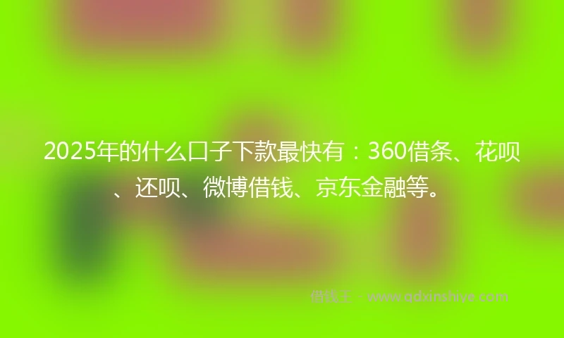 2025年的什么口子下款最快有：360借条、花呗、还呗、微博借钱、京东金融等。