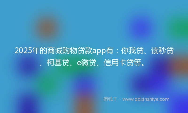 2025年的商城购物贷款app有：你我贷、读秒贷、柯基贷、e微贷、信用卡贷等。