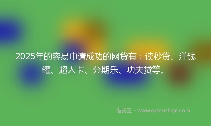 2025年的容易申请成功的网贷有：读秒贷、洋钱罐、超人卡、分期乐、功夫贷等。