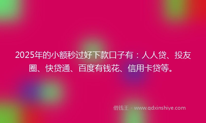 2025年的小额秒过好下款口子有：人人贷、投友圈、快贷通、百度有钱花、信用卡贷等。