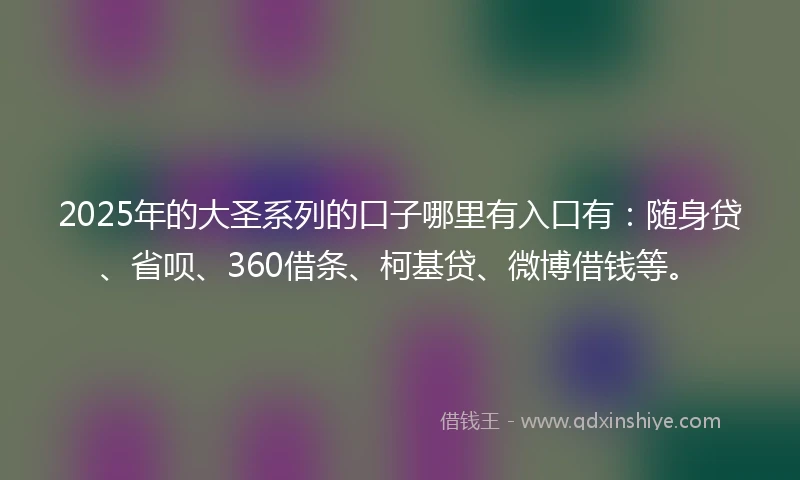 2025年的大圣系列的口子哪里有入口有：随身贷、省呗、360借条、柯基贷、微博借钱等。