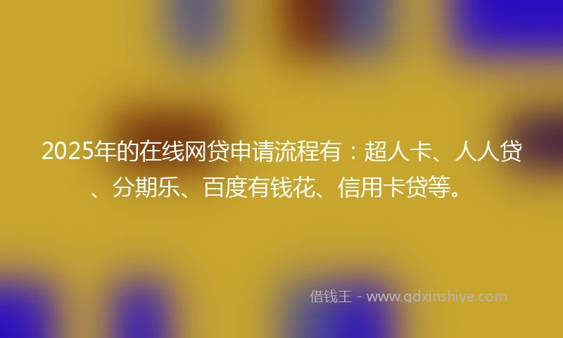 2025年的在线网贷申请流程有：超人卡、人人贷、分期乐、百度有钱花、信用卡贷等。