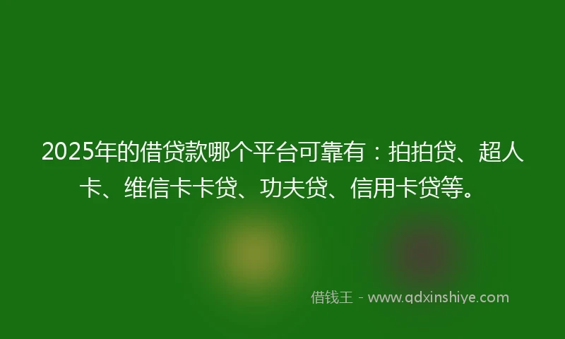 2025年的借贷款哪个平台可靠有：拍拍贷、超人卡、维信卡卡贷、功夫贷、信用卡贷等。
