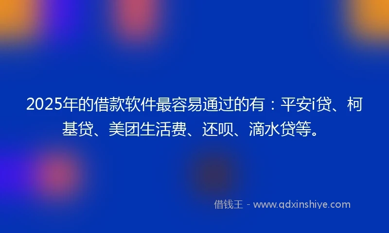 2025年的借款软件最容易通过的有：平安i贷、柯基贷、美团生活费、还呗、滴水贷等。