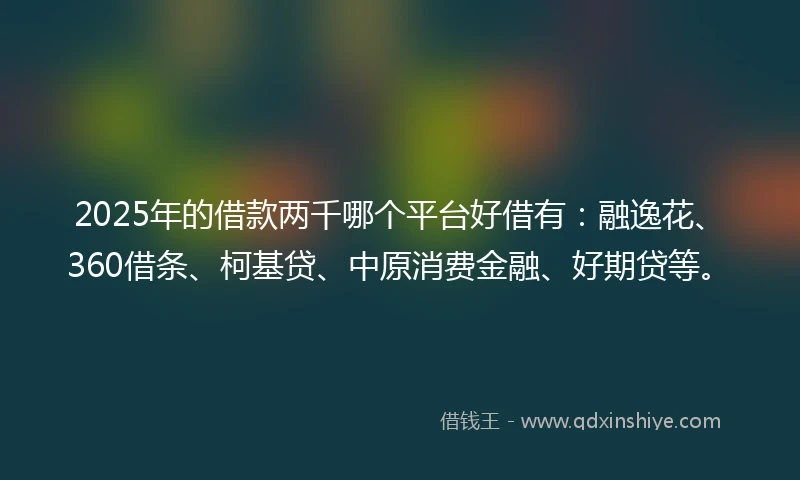 2025年的借款两千哪个平台好借有：融逸花、360借条、柯基贷、中原消费金融、好期贷等。