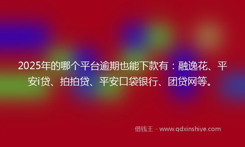 2025年的哪个平台逾期也能下款有：融逸花、平安i贷、拍拍贷、平安口袋银行、团贷网等。
