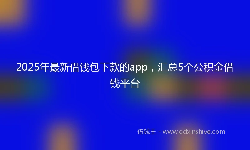 2025年最新借钱包下款的app，汇总5个公积金借钱平台