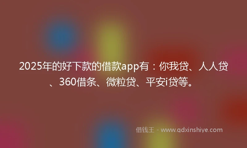 2025年的好下款的借款app有:你我贷、人人贷、360借条、微粒贷、平安i贷等。