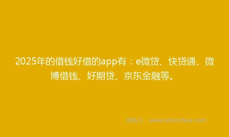 2025年的借钱好借的app有：e微贷、快贷通、微博借钱、好期贷、京东金融等。