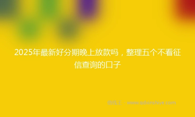 2025年最新好分期晚上放款吗，整理五个不看征信查询的口子