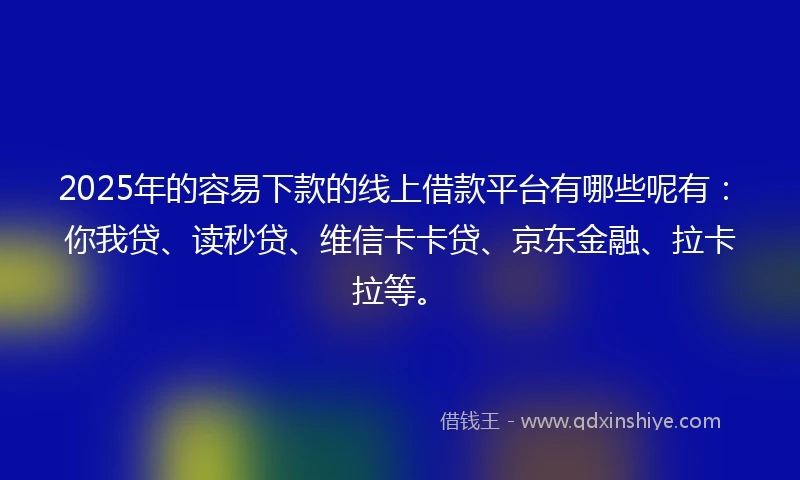 2025年的容易下款的线上借款平台有哪些呢有：你我贷、读秒贷、维信卡卡贷、京东金融、拉卡拉等。