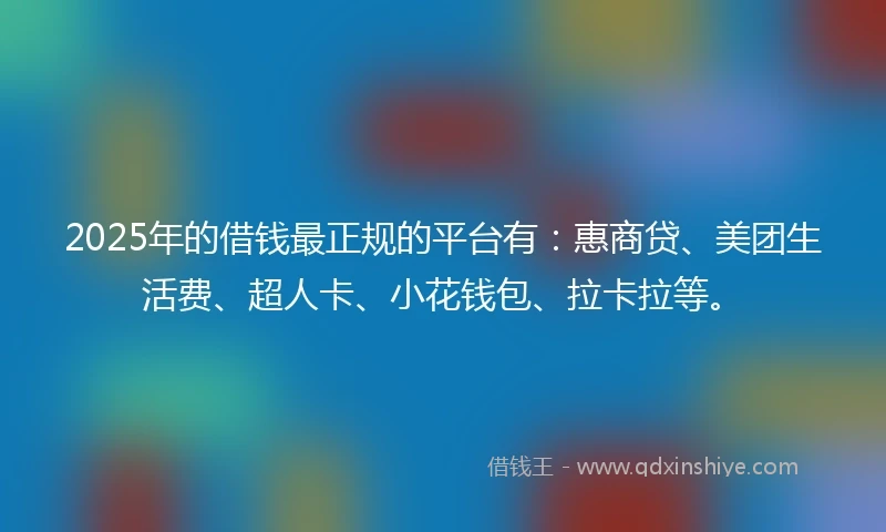 2025年的借钱最正规的平台有：惠商贷、美团生活费、超人卡、小花钱包、拉卡拉等。