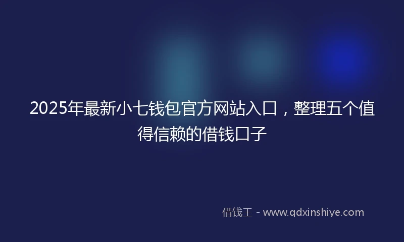 2025年最新小七钱包官方网站入口，整理五个值得信赖的借钱口子
