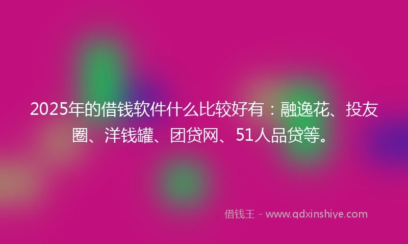 2025年的借钱软件什么比较好有：融逸花、投友圈、洋钱罐、团贷网、51人品贷等。