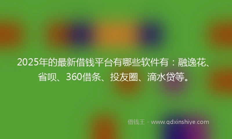 2025年的最新借钱平台有哪些软件有：融逸花、省呗、360借条、投友圈、滴水贷等。