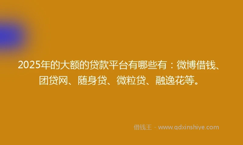 2025年的大额的贷款平台有哪些有:微博借钱、团贷网、随身贷、微粒贷、融逸花等。