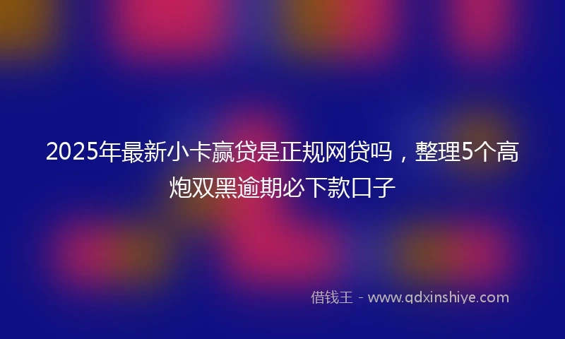 2025年最新小卡赢贷是正规网贷吗，整理5个高炮双黑逾期必下款口子