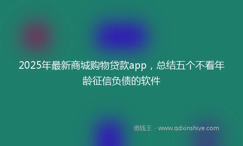 2025年最新商城购物贷款app，总结五个不看年龄征信负债的软件