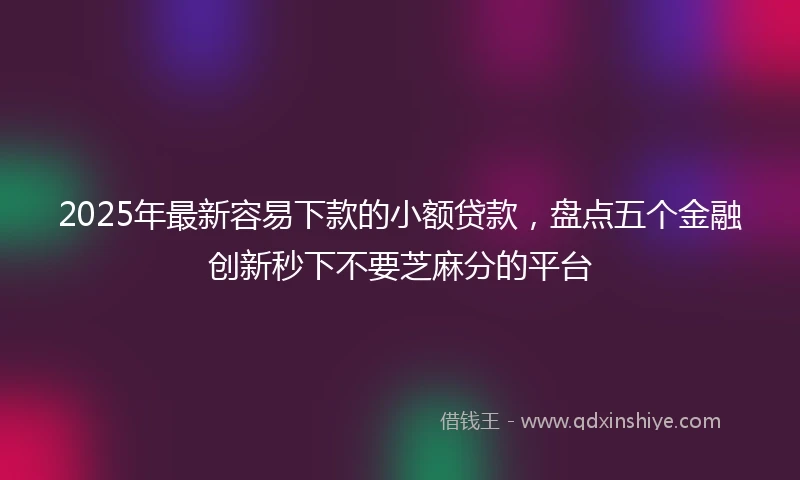 2025年最新容易下款的小额贷款,盘点五个金融创新秒下不要芝麻分的平台