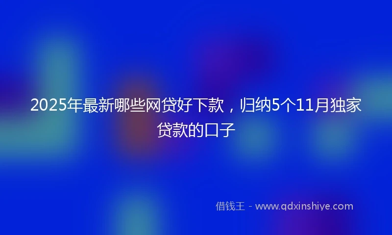 2025年最新哪些网贷好下款，归纳5个11月独家贷款的口子