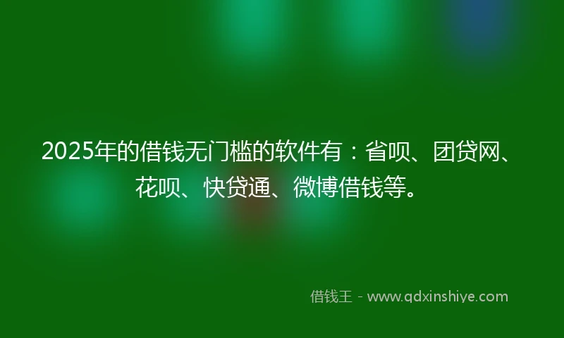 2025年的借钱无门槛的软件有：省呗、团贷网、花呗、快贷通、微博借钱等。