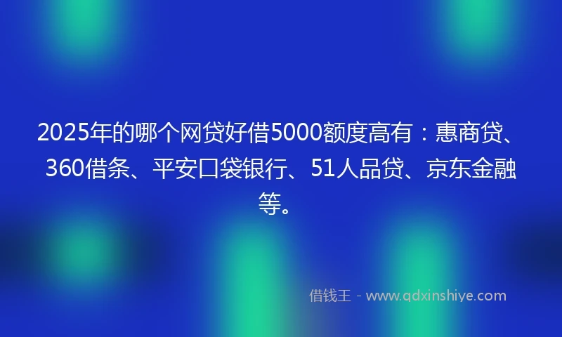 2025年的哪个网贷好借5000额度高有：惠商贷、360借条、平安口袋银行、51人品贷、京东金融等。