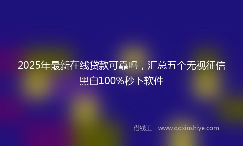 2025年最新在线贷款可靠吗，汇总五个无视征信黑白100%秒下软件