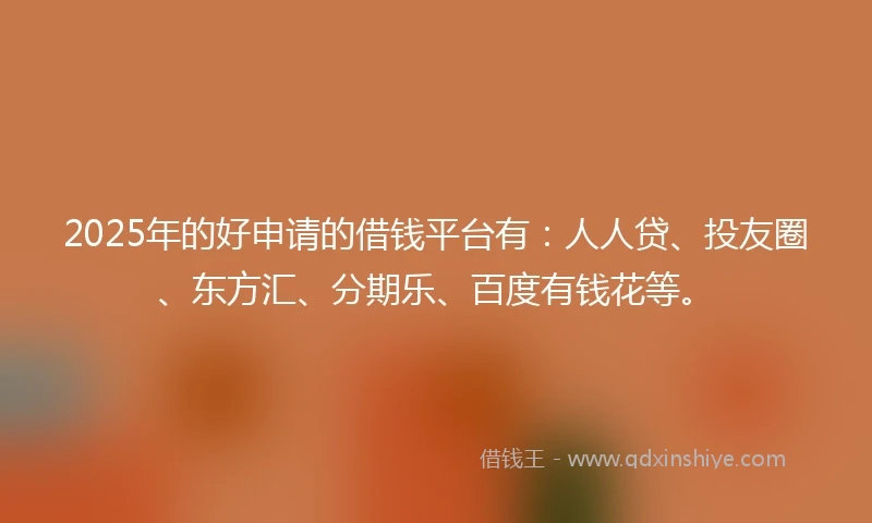 2025年的好申请的借钱平台有：人人贷、投友圈、东方汇、分期乐、百度有钱花等。