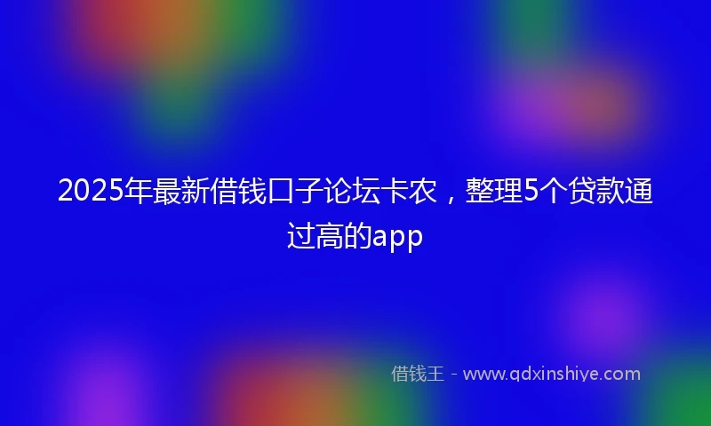 2025年最新借钱口子论坛卡农，整理5个贷款通过高的app