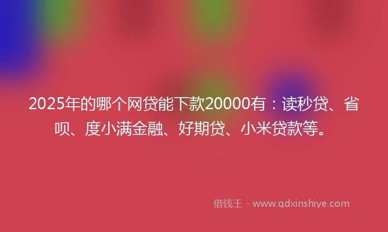 2025年的哪个网贷能下款20000有：读秒贷、省呗、度小满金融、好期贷、小米贷款等。