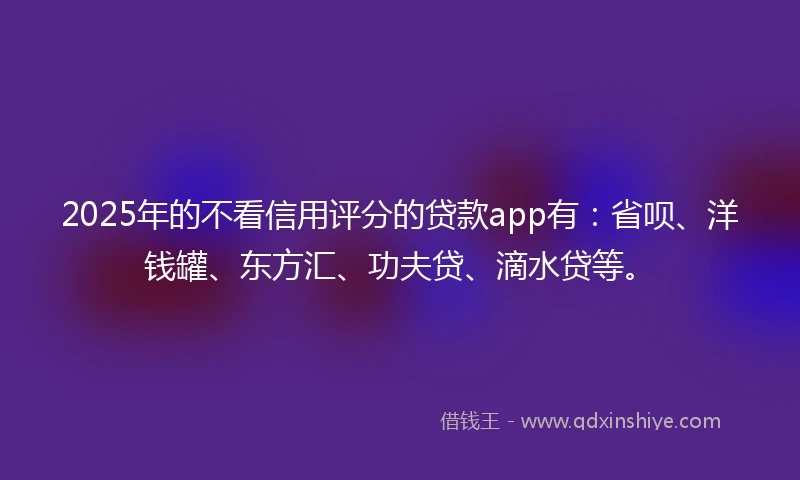 2025年的不看信用评分的贷款app有：省呗、洋钱罐、东方汇、功夫贷、滴水贷等。