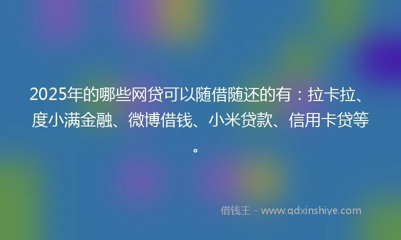 2025年的哪些网贷可以随借随还的有：拉卡拉、度小满金融、微博借钱、小米贷款、信用卡贷等。