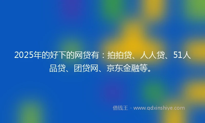 2025年的好下的网贷有：拍拍贷、人人贷、51人品贷、团贷网、京东金融等。