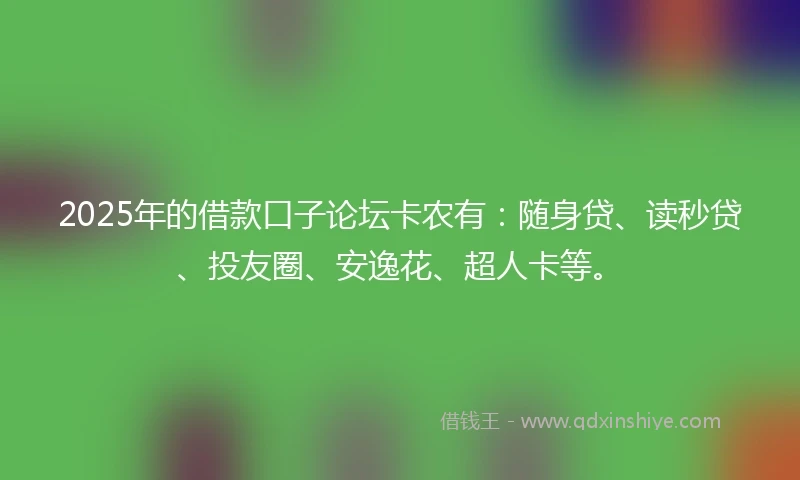 2025年的借款口子论坛卡农有：随身贷、读秒贷、投友圈、安逸花、超人卡等。