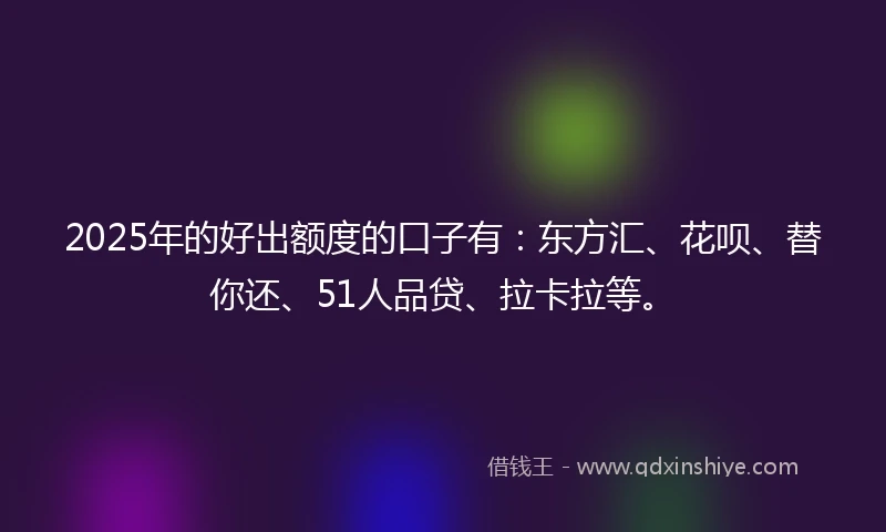 2025年的好出额度的口子有：东方汇、花呗、替你还、51人品贷、拉卡拉等。